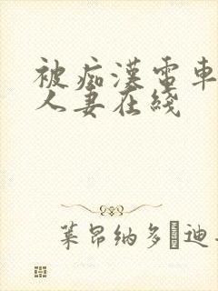 被痴汉电车侵犯人妻在线