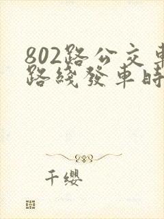 802路公交车路线发车时间表