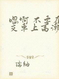 嗯啊 不要在公交车上高潮