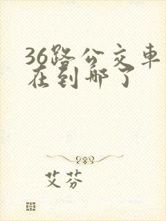 36路公交车现在到哪了