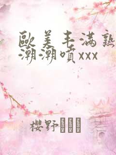 欧美丰满熟妇高潮潮喷xxx