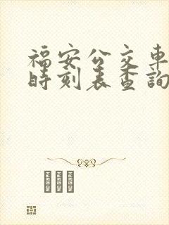 福安公交车路线时刻表查询