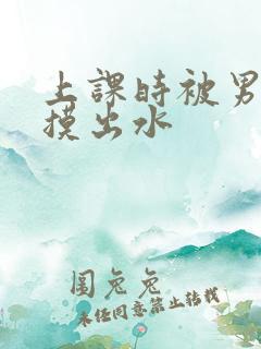 上课时被男同桌摸出水