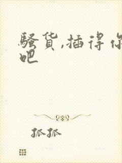 骚货,插得你爽吧