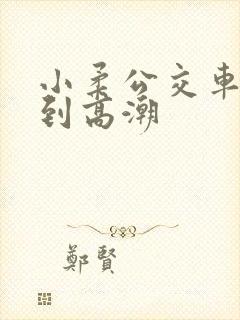 小柔公交车嗯啊到高潮