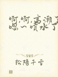 啊,啊,高潮了嗯～喷水了片