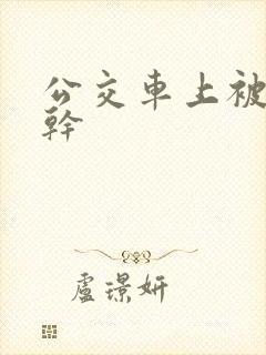 公交车上被公公干