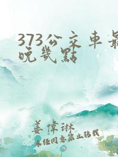 373公交车最晚几点