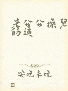 老公公操儿媳妇的逼