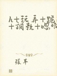 h+玩弄+跪趴+调教+嗯啊快穿