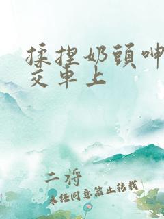 揉捏奶头呻吟公交车上