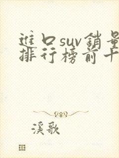 进口suv销量排行榜前十口碑最好