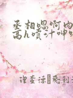 丞相嗯啊肉浪货高h喷汁呻吟
