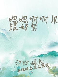 嗯嗯啊啊用力舒服好紧