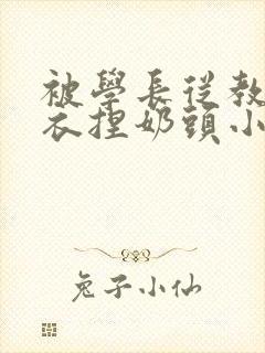 被学长从教室扒衣捏奶头小说