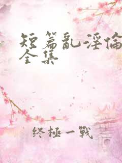 短篇乱淫伦小说全集
