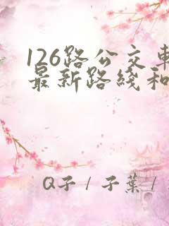 126路公交车最新路线和时间表