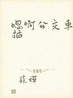 嗯啊公交车上被插