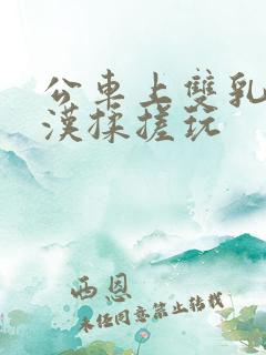 公车上双乳被老汉揉搓玩