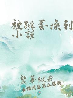 被跳蛋操到高潮小说