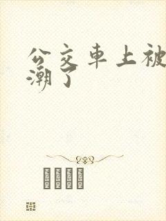 公交车上被顶高潮了