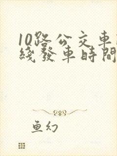 10路公交车路线发车时间表