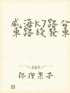 威海k7路公交车路线发车时间表