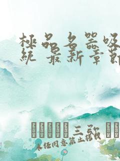 极品名器吸精系统 最新章节列表