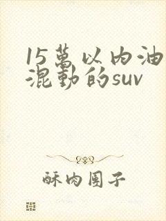 15万以内油电混动的suv
