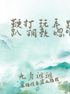 鞭打 玩弄 跪趴 调教 嗯啊m