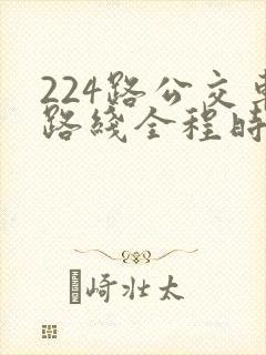 224路公交车路线全程时间