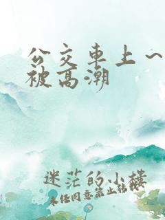 公交车上～嗯啊被高潮