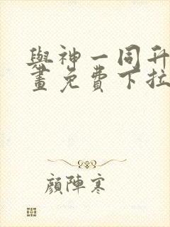 与神一同升级漫画免费下拉式六漫画