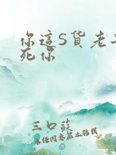 你这S货老子C死你