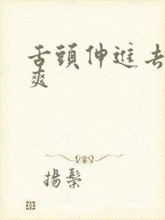 舌头伸进去添好爽