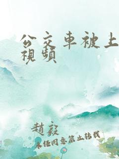 公交车被上高潮视频
