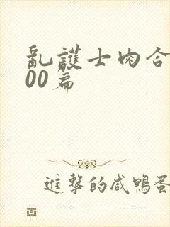 乱护士肉合集500篇
