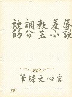 被调教羞辱玩弄的公主小说