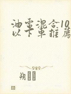 油电混合10万以下车推荐