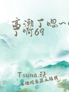高潮了嗯~喷水了啊69