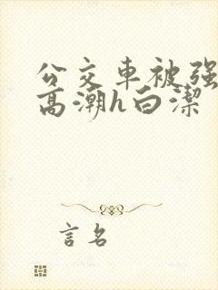 公交车被强暴到高潮h白洁