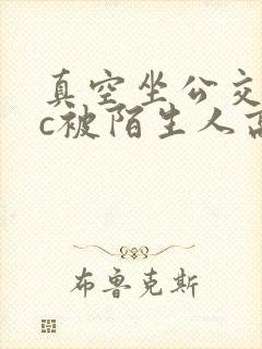 真空坐公交车挨c被陌生人高h双性