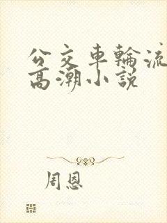 公交车轮流澡到高潮小说