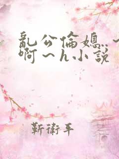 乱公伦媳..～啊～h小说