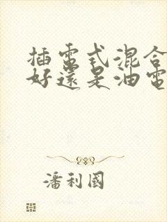 插电式混合动力好还是油电混合好