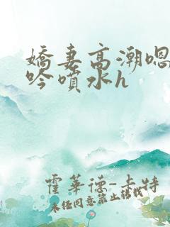 娇妻高潮嗯啊呻吟喷水h