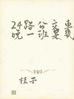24路公交车最晚一班是几点