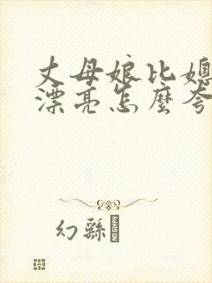 丈母娘比媳妇还漂亮怎么夸