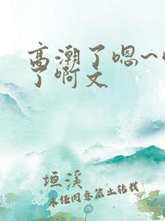 高潮了嗯~喷水了啊文