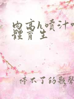 肉高h喷汁呻吟体育生